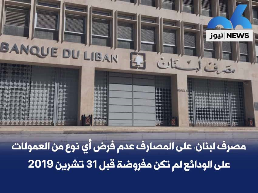 مصرف لبنان: على المصارف عدم فرض اي نوع من العمولات على الودائع لم تكن مفروضة قبل 31 تشرين 2019